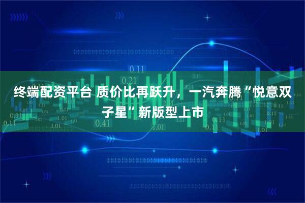 终端配资平台 质价比再跃升，一汽奔腾“悦意双子星”新版型上市