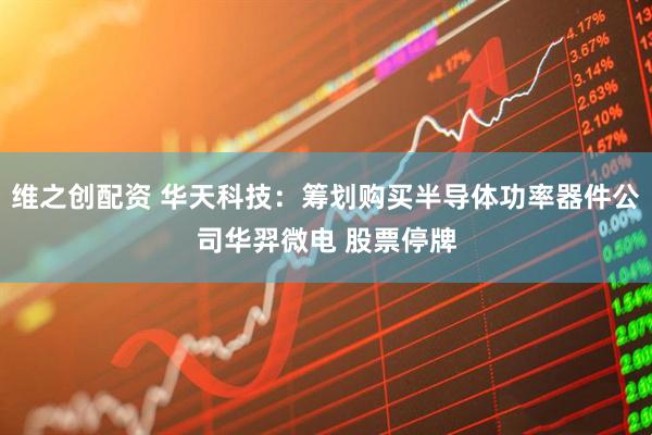 维之创配资 华天科技：筹划购买半导体功率器件公司华羿微电 股票停牌