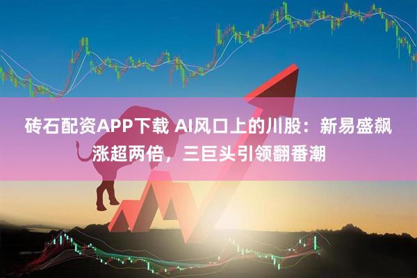 砖石配资APP下载 AI风口上的川股：新易盛飙涨超两倍，三巨头引领翻番潮