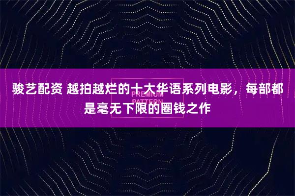 骏艺配资 越拍越烂的十大华语系列电影，每部都是毫无下限的圈钱之作