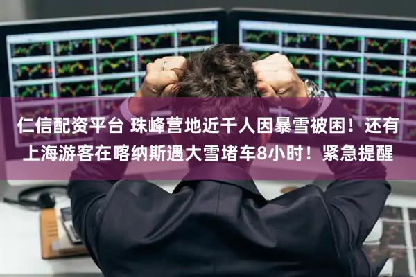 仁信配资平台 珠峰营地近千人因暴雪被困！还有上海游客在喀纳斯遇大雪堵车8小时！紧急提醒