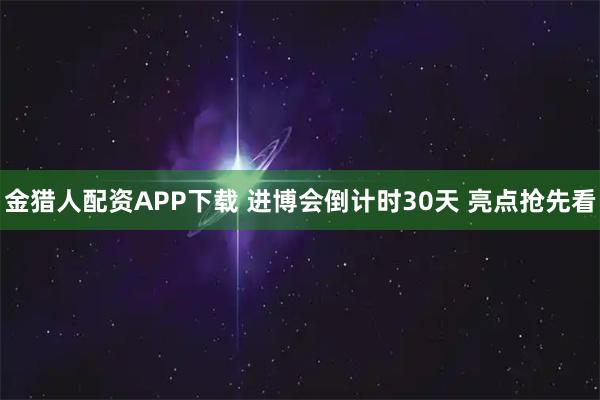 金猎人配资APP下载 进博会倒计时30天 亮点抢先看