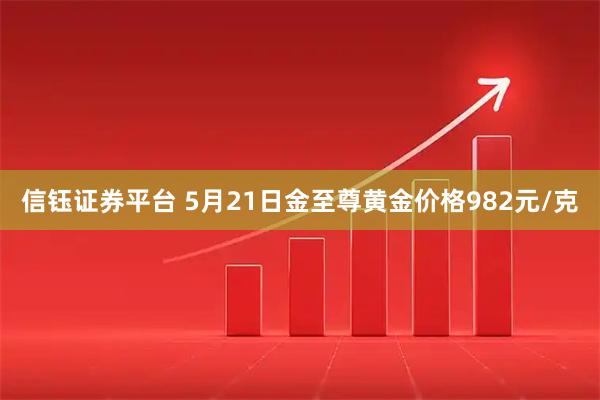 信钰证券平台 5月21日金至尊黄金价格982元/克