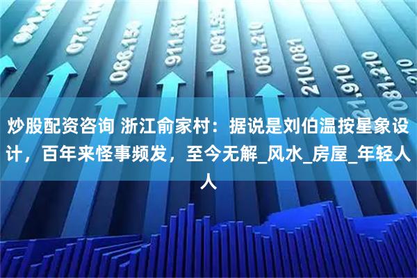 炒股配资咨询 浙江俞家村：据说是刘伯温按星象设计，百年来怪事频发，至今无解_风水_房屋_年轻人