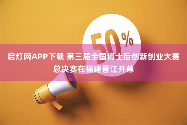 启灯网APP下载 第三届全国博士后创新创业大赛总决赛在福建晋江开幕