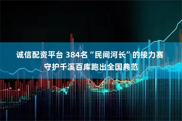 诚信配资平台 384名“民间河长”的接力赛 守护千溪百库跑出全国典范