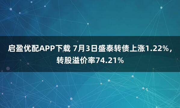 启盈优配APP下载 7月3日盛泰转债上涨1.22%，转股溢价率74.21%