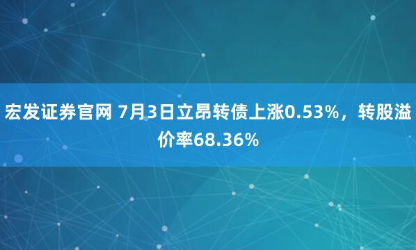 宏发证券官网 7月3日立昂转债上涨0.53%，转股溢价率68.36%