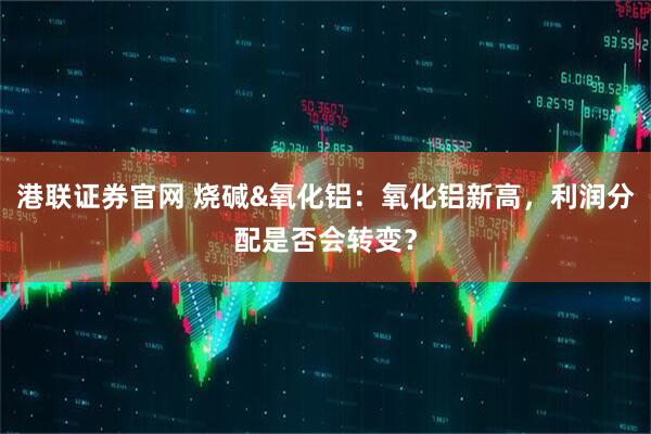 港联证券官网 烧碱&氧化铝：氧化铝新高，利润分配是否会转变？