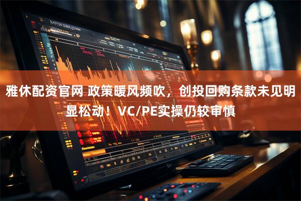 雅休配资官网 政策暖风频吹，创投回购条款未见明显松动！VC/PE实操仍较审慎