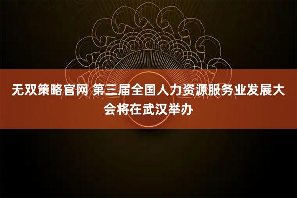 无双策略官网 第三届全国人力资源服务业发展大会将在武汉举办