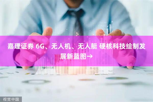嘉理证券 6G、无人机、无人艇 硬核科技绘制发展新蓝图→