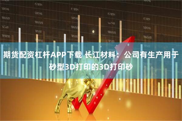 期货配资杠杆APP下载 长江材料：公司有生产用于砂型3D打印的3D打印砂