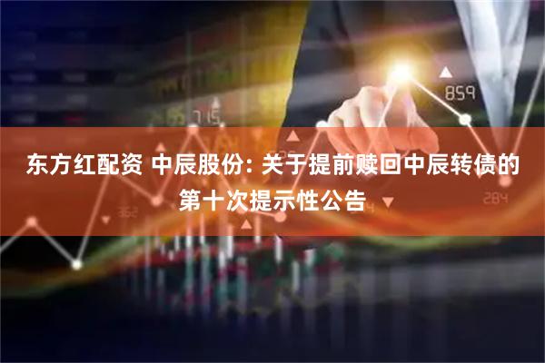 东方红配资 中辰股份: 关于提前赎回中辰转债的第十次提示性公告