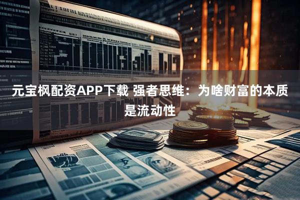 元宝枫配资APP下载 强者思维：为啥财富的本质是流动性