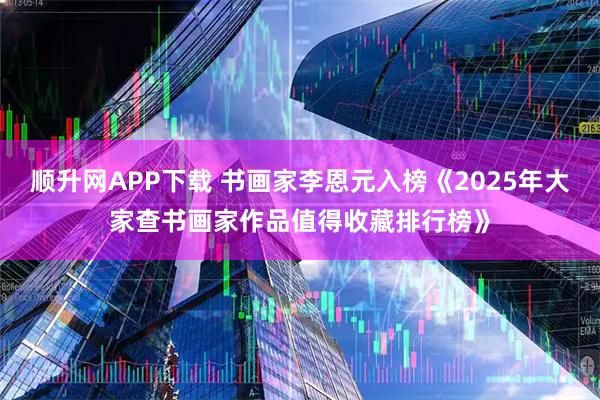 顺升网APP下载 书画家李恩元入榜《2025年大家查书画家作品值得收藏排行榜》