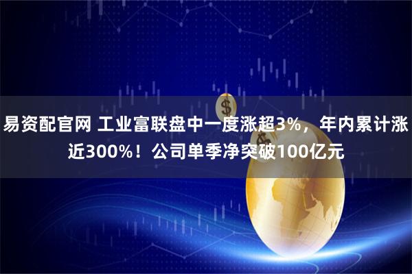 易资配官网 工业富联盘中一度涨超3%，年内累计涨近300%！公司单季净突破100亿元