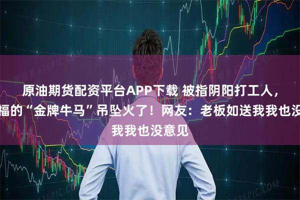 原油期货配资平台APP下载 被指阴阳打工人，周大福的“金牌牛马”吊坠火了！网友：老板如送我我也没意见