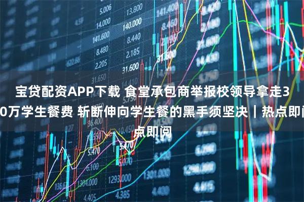 宝贷配资APP下载 食堂承包商举报校领导拿走330万学生餐费 斩断伸向学生餐的黑手须坚决｜热点即阅