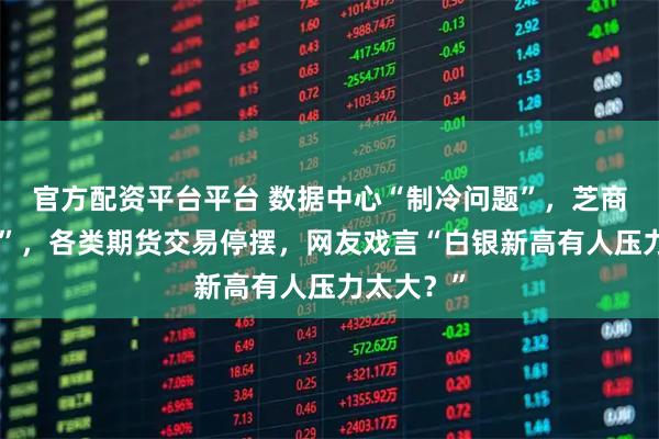 官方配资平台平台 数据中心“制冷问题”，芝商所“宕机”，各类期货交易停摆，网友戏言“白银新高有人压力太大？”