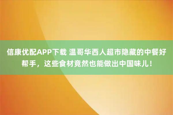 信康优配APP下载 温哥华西人超市隐藏的中餐好帮手，这些食材竟然也能做出中国味儿！