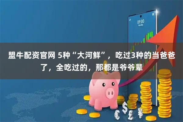 盟牛配资官网 5种“大河鲜”，吃过3种的当爸爸了，全吃过的，那都是爷爷辈
