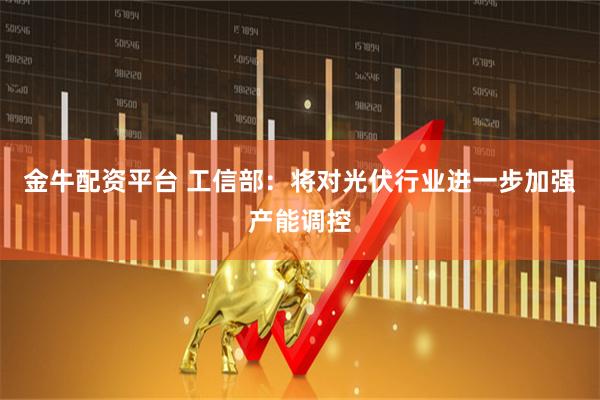金牛配资平台 工信部：将对光伏行业进一步加强产能调控