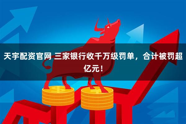 天宇配资官网 三家银行收千万级罚单，合计被罚超亿元！