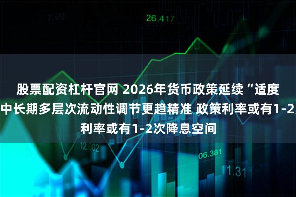 股票配资杠杆官网 2026年货币政策延续“适度宽松”：短中长期多层次流动性调节更趋精准 政策利率或有1-2次降息空间