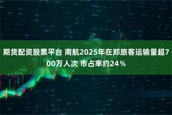 期货配资股票平台 南航2025年在郑旅客运输量超700万人次 市占率约24％