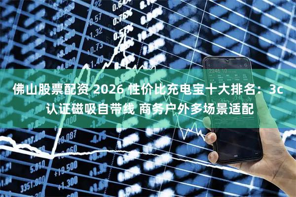 佛山股票配资 2026 性价比充电宝十大排名：3c 认证磁吸自带线 商务户外多场景适配