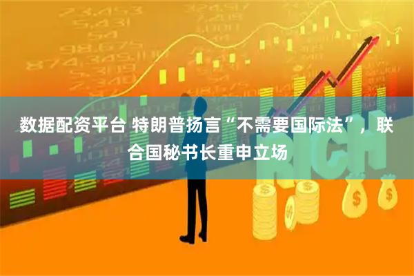 数据配资平台 特朗普扬言“不需要国际法”，联合国秘书长重申立场