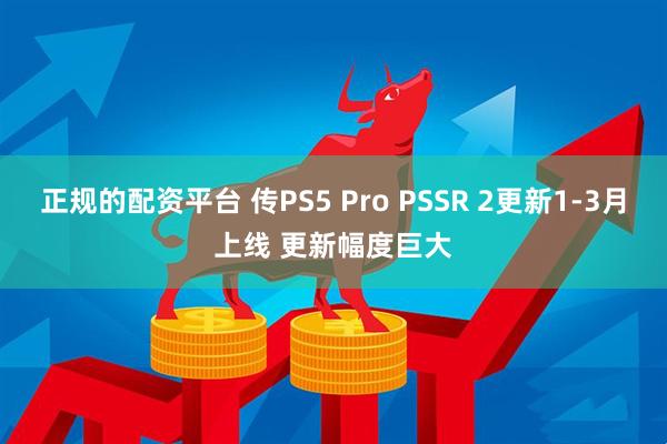 正规的配资平台 传PS5 Pro PSSR 2更新1-3月上线 更新幅度巨大