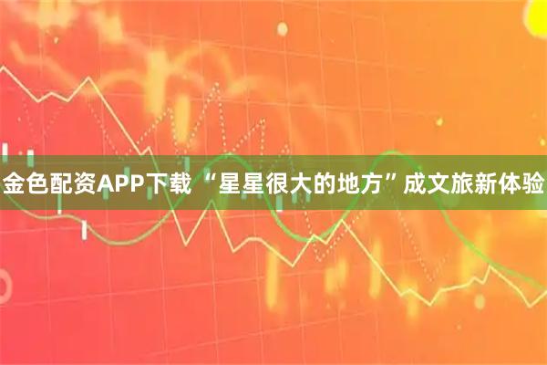 金色配资APP下载 “星星很大的地方”成文旅新体验