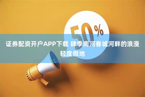 证券配资开户APP下载 肆季南河春城河畔的浪漫轻度假地