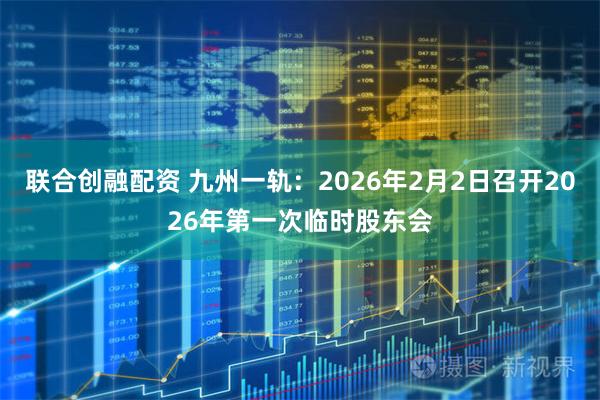 联合创融配资 九州一轨：2026年2月2日召开2026年第一次临时股东会