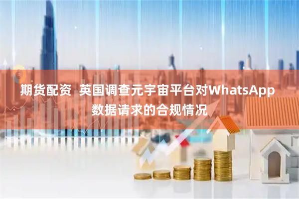 期货配资  英国调查元宇宙平台对WhatsApp 数据请求的合规情况
