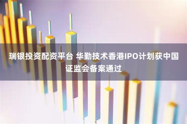 瑞银投资配资平台 华勤技术香港IPO计划获中国证监会备案通过