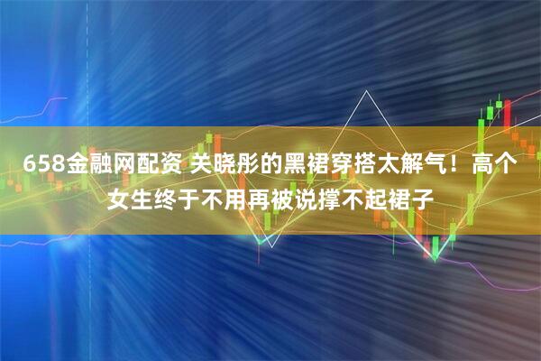 658金融网配资 关晓彤的黑裙穿搭太解气！高个女生终于不用再被说撑不起裙子