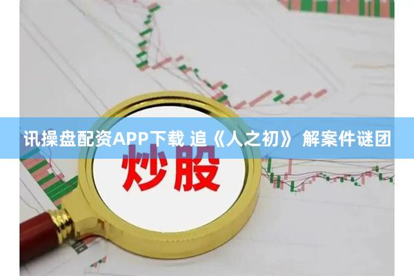讯操盘配资APP下载 追《人之初》 解案件谜团