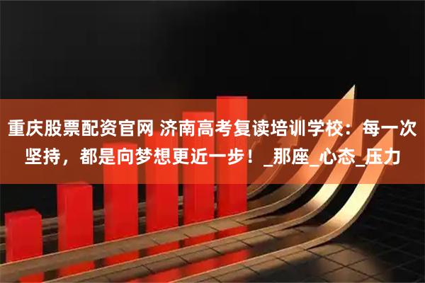 重庆股票配资官网 济南高考复读培训学校：每一次坚持，都是向梦想更近一步！_那座_心态_压力