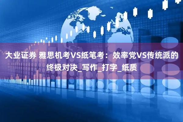 大业证券 雅思机考VS纸笔考：效率党VS传统派的终极对决_写作_打字_纸质