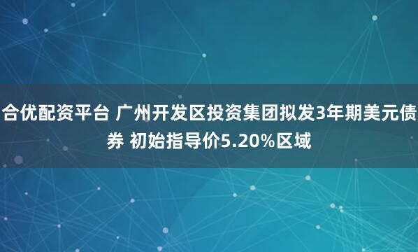 合优配资平台 广州开发区投资集团拟发3年期美元债券 初始指导价5.20%区域