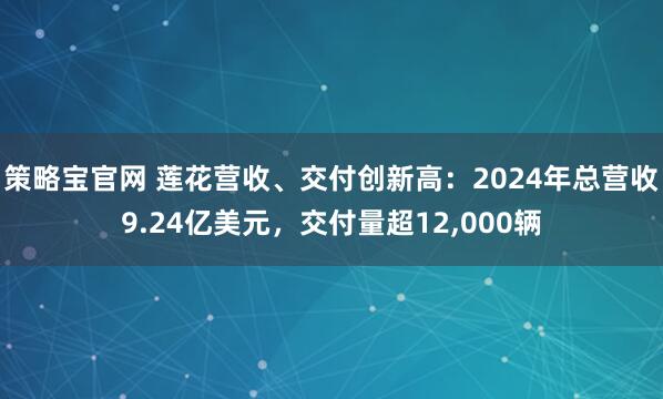 策略宝官网 莲花营收、交付创新高：2024年总营收9.24亿美元，交付量超12,000辆