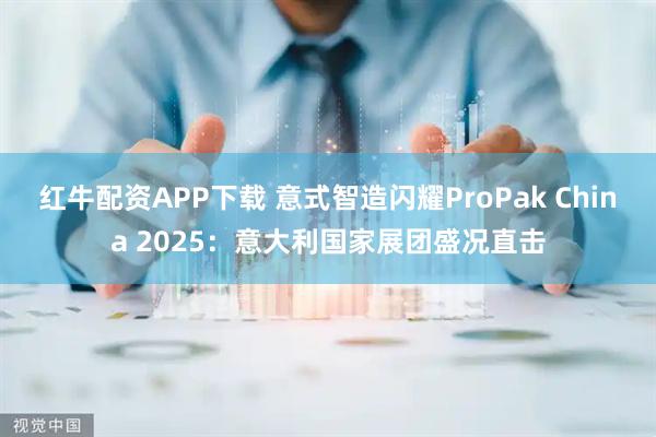 红牛配资APP下载 意式智造闪耀ProPak China 2025：意大利国家展团盛况直击