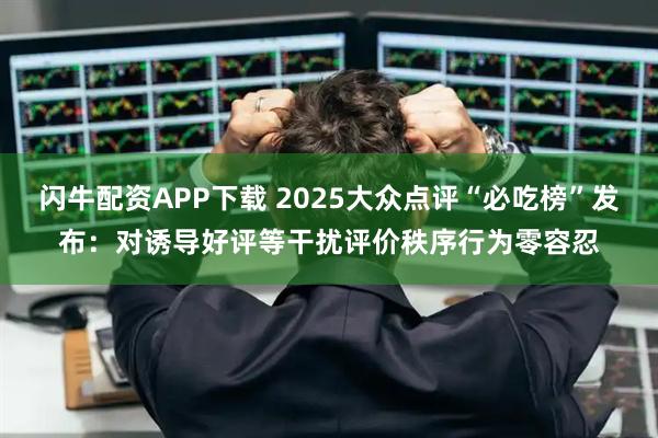 闪牛配资APP下载 2025大众点评“必吃榜”发布：对诱导好评等干扰评价秩序行为零容忍