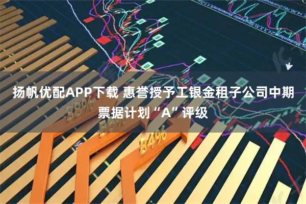 扬帆优配APP下载 惠誉授予工银金租子公司中期票据计划“A”评级
