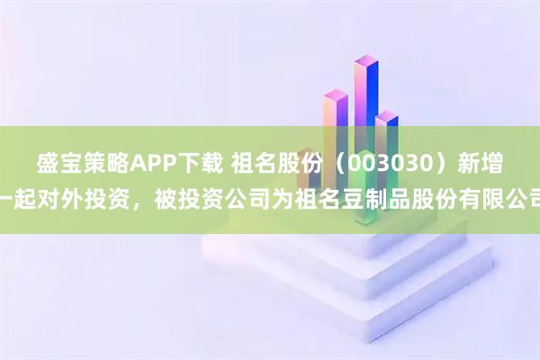 盛宝策略APP下载 祖名股份（003030）新增一起对外投资，被投资公司为祖名豆制品股份有限公司