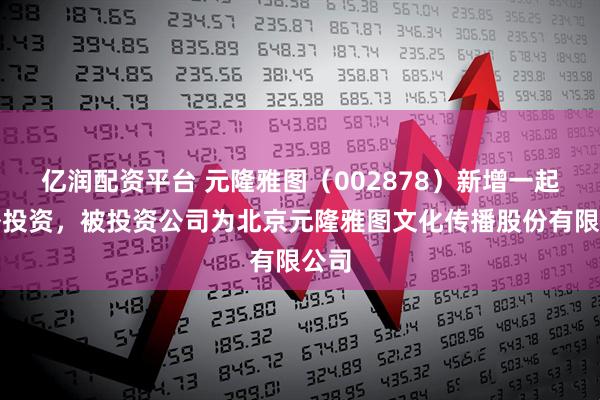 亿润配资平台 元隆雅图（002878）新增一起对外投资，被投资公司为北京元隆雅图文化传播股份有限公司