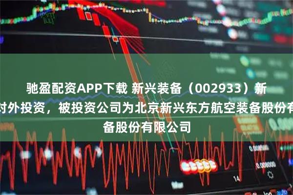 驰盈配资APP下载 新兴装备（002933）新增一起对外投资，被投资公司为北京新兴东方航空装备股份有限公司